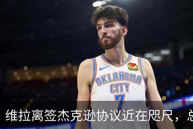 维拉离签杰克逊协议近在咫尺，总费用达6500万镑